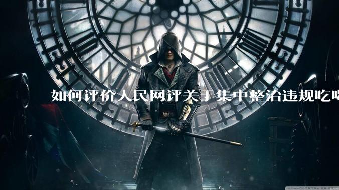 如何评价人民网评关于集中整治违规吃喝的发文？