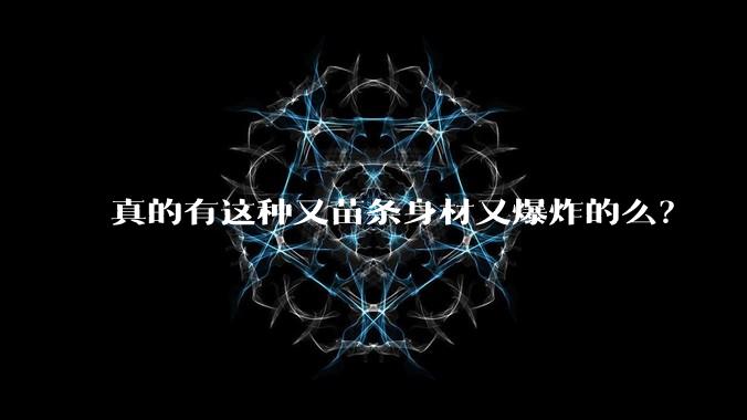 真的有这种又苗条身材又爆炸的么？