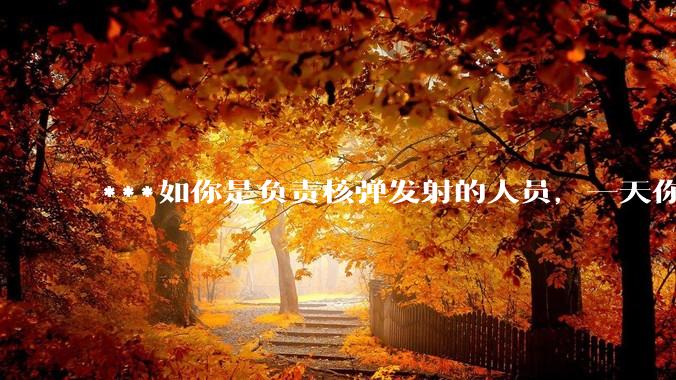 ***如你是负责核弹发射的人员，一天你正在值班，突然收到了发射核弹的命令，这种情况下你会按下发射按钮吗？