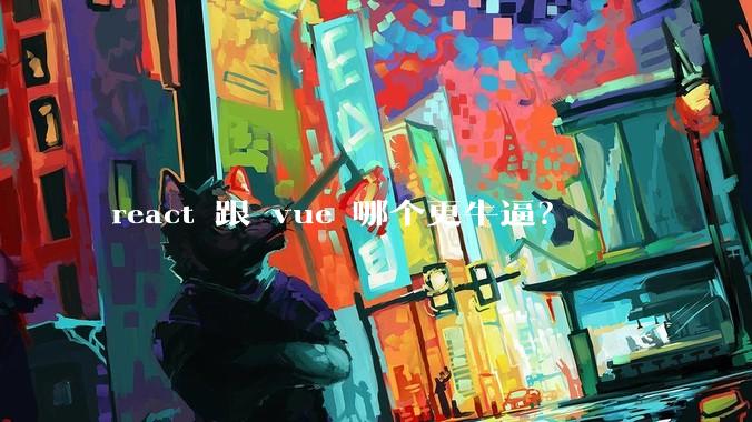 react 跟 vue 哪个更牛逼？