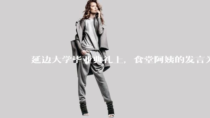 延边大学毕业典礼上，食堂阿姨的发言为什么能让许多同学落泪？