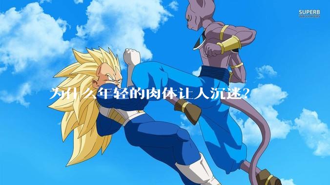 为什么年轻的肉体让人沉迷？