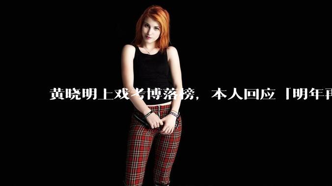 黄晓明上戏考博落榜，本人回应「明年再战」，怎样看明星对高学历的追求？上戏博士有多难考？