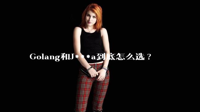 Golang和J***a到底怎么选?