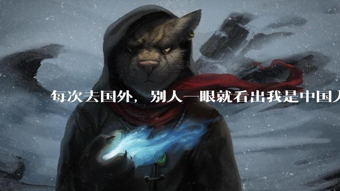 每次去国外，别人一眼就看出我是中国人，是中国人身上有什么特质吗？