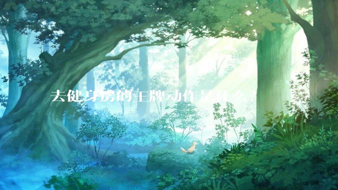 去健身房的王牌动作是什么？