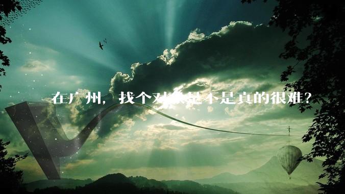 在广州，找个对象是不是真的很难？