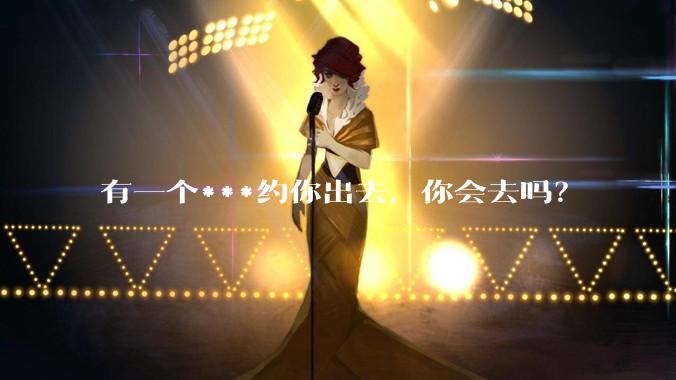 有一个***约你出去，你会去吗？