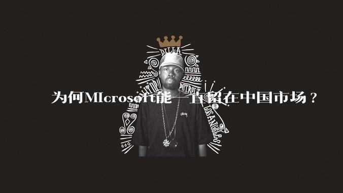 为何Microsoft能一直留在中国市场?
