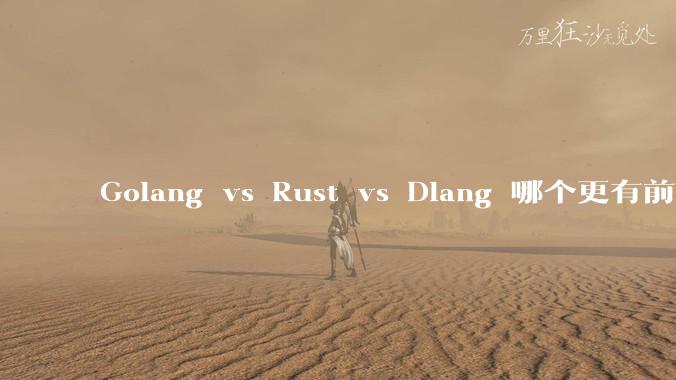Golang vs Rust vs Dlang 哪个更有前途，哪位大牛这 3 门语言都用过？