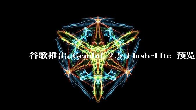 谷歌推出 Gemini 2.5 Flash-Lite 预览版本，哪些亮点值得关注？实际体验如何？