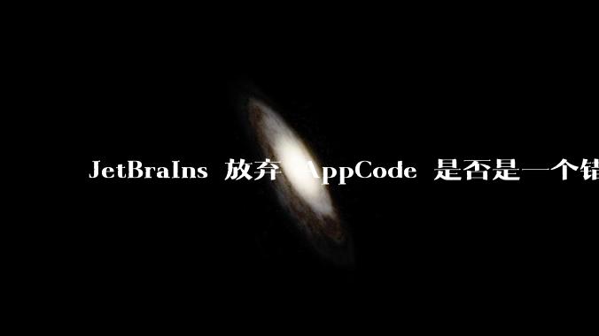 JetBrains 放弃 AppCode 是否是一个错误决定？