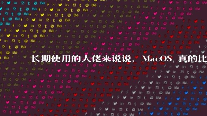 长期使用的大佬来说说，MacOS 真的比 Windows 稳定吗？