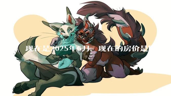 现在是2025年6月，现在的房价是阴跌还是暴跌？还会继续跌多久？是否已经开始分化?