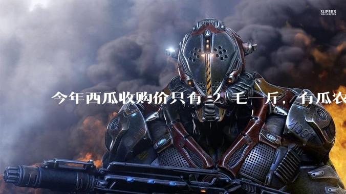 今年西瓜收购价只有 2 毛一斤，有瓜农把西瓜扔池塘，现在超市西瓜仍几元一斤，为何会这样？