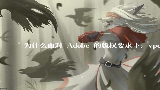 为什么面对 Adobe 的版权要求下，vposy 大神还能从容不迫？