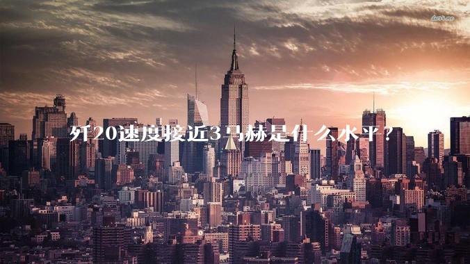 歼20速度接近3马赫是什么水平？