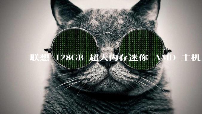 联想 128GB 超大内存迷你 AMD 主机上架，此款主机有哪些亮点？