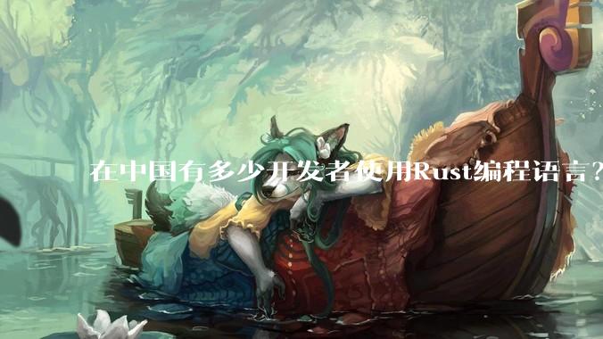 在中国有多少开发者使用Rust编程语言？
