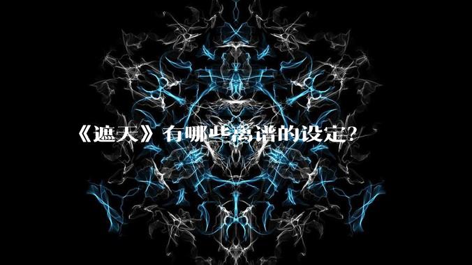 《遮天》有哪些离谱的设定？