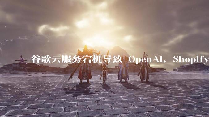 谷歌云服务宕机导致 OpenAI、Shopify 等服务中断，此次宕机的具体技术原因是什么？