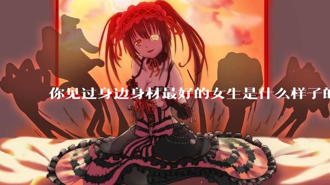 你见过身边身材最好的女生是什么样子的？